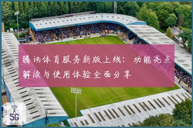 腾讯体育服务新版上线：功能亮点解读与使用体验全面分享