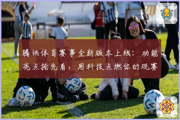 腾讯体育赛事全新版本上线：功能亮点抢先看，用科技点燃你的观赛激情