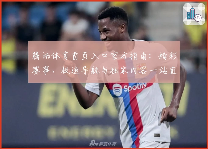 腾讯体育首页入口官方指南：精彩赛事、极速导航与独家内容一站直达