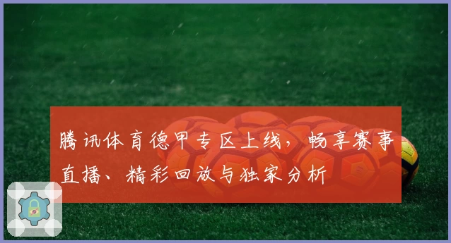 腾讯体育德甲专区上线,畅享赛事直播、精彩回放与独家分析
