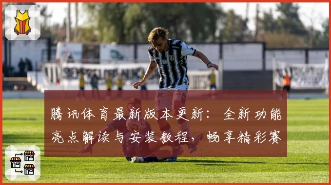 腾讯体育最新版本更新：全新功能亮点解读与安装教程，畅享精彩赛事尽在指尖