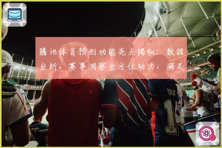 腾讯体育预测功能亮点揭秘：数据分析、赛事洞察全方位助力，满足体育迷的精彩需求