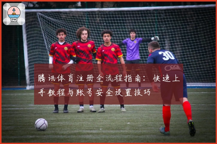 腾讯体育注册全流程指南：快速上手教程与账号安全设置技巧