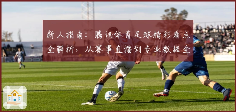 新人指南：腾讯体育足球精彩看点全解析，从赛事直播到专业数据全面覆盖