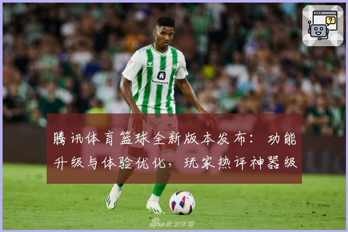腾讯体育篮球全新版本发布：功能升级与体验优化，玩家热评神器级观赛工具
