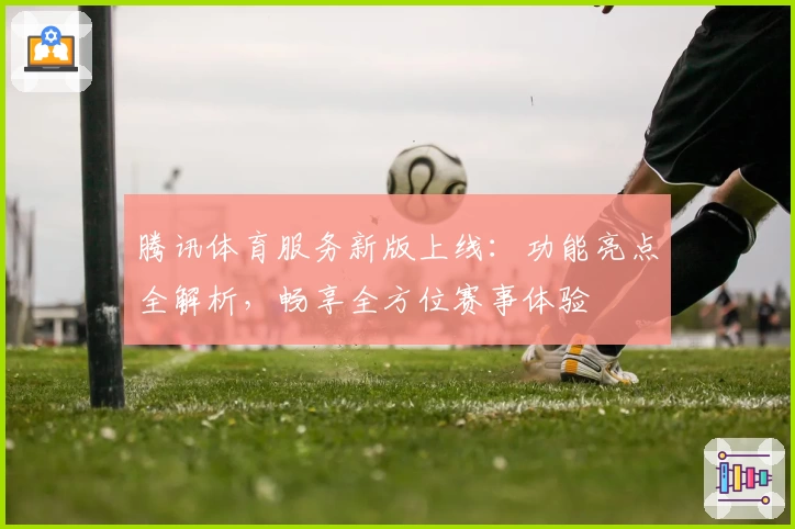 腾讯体育服务新版上线：功能亮点全解析，畅享全方位赛事体验