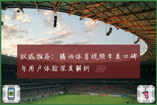 权威推荐:腾讯体育视频年度口碑与用户体验深度解析