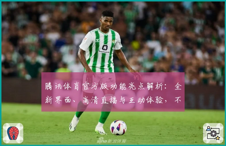 腾讯体育官方版功能亮点解析：全新界面、高清直播与互动体验，不容错过