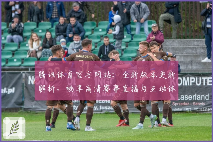 腾讯体育官方网站:全新版本更新解析,畅享高清赛事直播与互动体验