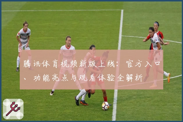 腾讯体育视频新版上线：官方入口、功能亮点与观看体验全解析