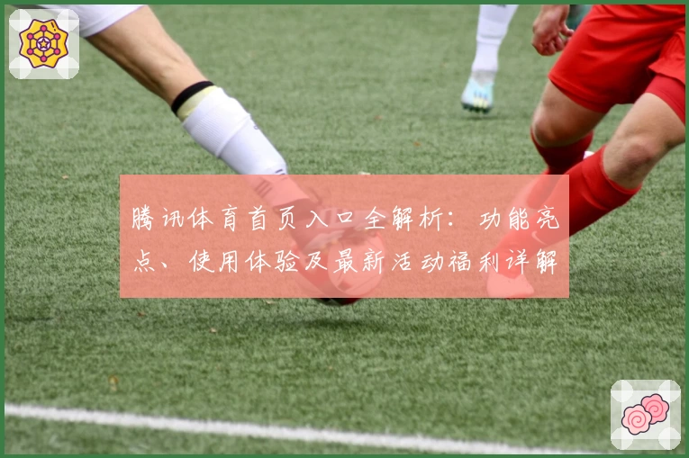 腾讯体育首页入口全解析：功能亮点、使用体验及最新活动福利详解
