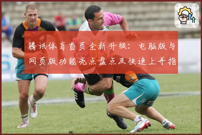 腾讯体育首页全新升级：电脑版与网页版功能亮点盘点及快速上手指南