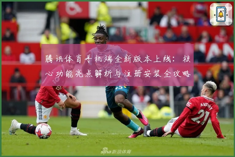 腾讯体育手机端全新版本上线:核心功能亮点解析与注册安装全攻略