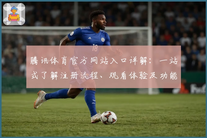腾讯体育官方网站入口详解：一站式了解注册流程、观看体验及功能亮点