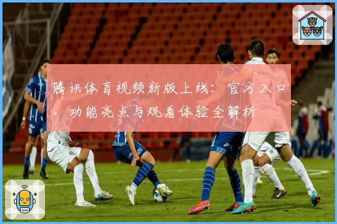 腾讯体育视频新版上线：官方入口、功能亮点与观看体验全解析