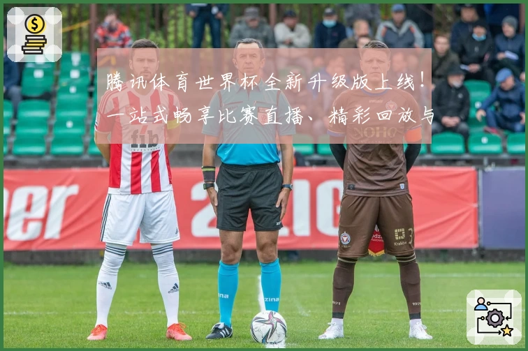 腾讯体育世界杯全新升级版上线！一站式畅享比赛直播、精彩回放与实时数据分析体验
