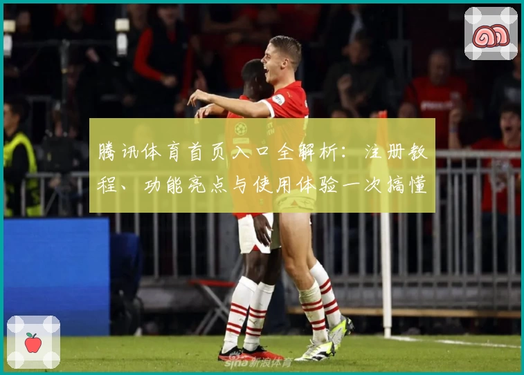 腾讯体育首页入口全解析：注册教程、功能亮点与使用体验一次搞懂