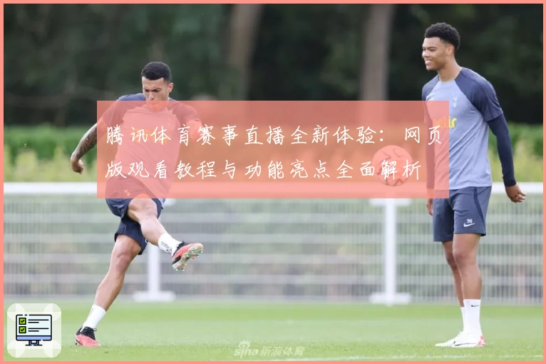 腾讯体育赛事直播全新体验:网页版观看教程与功能亮点全面解析