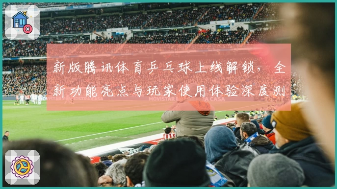 新版腾讯体育乒乓球上线解锁，全新功能亮点与玩家使用体验深度测评