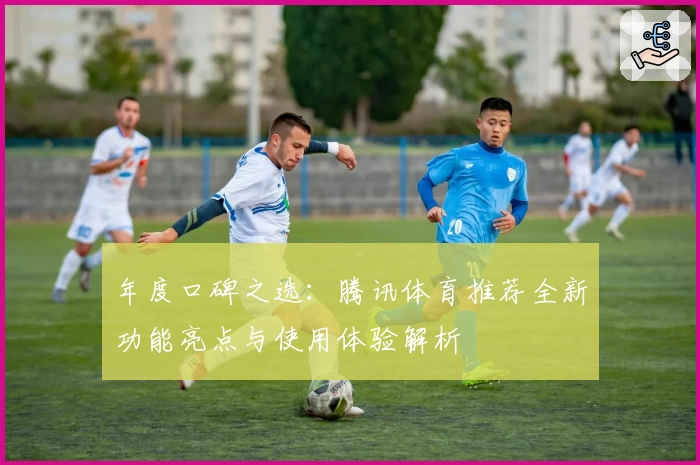 年度口碑之选：腾讯体育推荐全新功能亮点与使用体验解析
