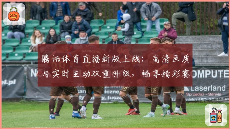 腾讯体育直播新版上线：高清画质与实时互动双重升级，畅享精彩赛事