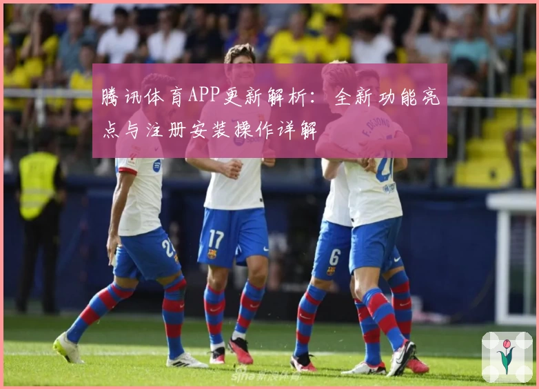 腾讯体育APP更新解析：全新功能亮点与注册安装操作详解