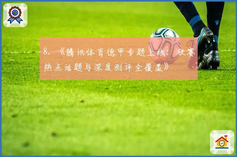 8. 《腾讯体育德甲专题上线:联赛热点话题与深度测评全覆盖》