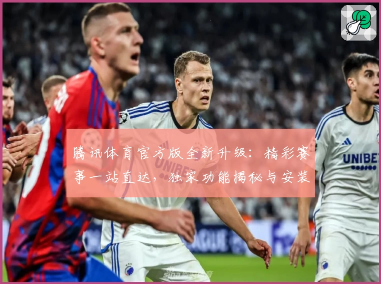 腾讯体育官方版全新升级:精彩赛事一站直达,独家功能揭秘与安装教程