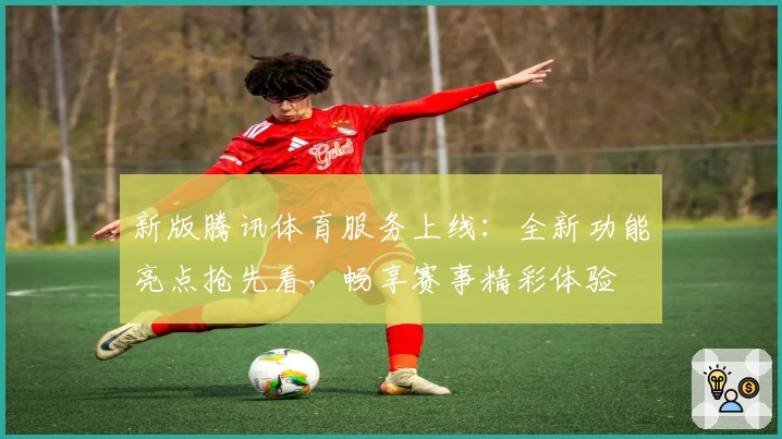 新版腾讯体育服务上线：全新功能亮点抢先看，畅享赛事精彩体验