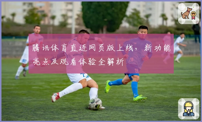 腾讯体育直连网页版上线，新功能亮点及观看体验全解析