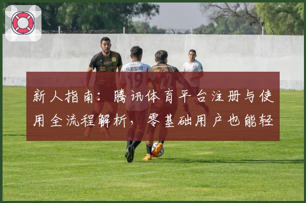 新人指南：腾讯体育平台注册与使用全流程解析，零基础用户也能轻松上手
