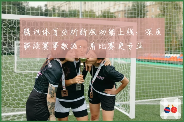 腾讯体育分析新版功能上线，深度解读赛事数据，看比赛更专业
