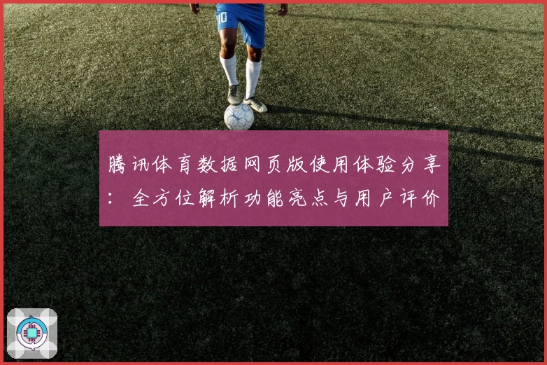 腾讯体育数据网页版使用体验分享：全方位解析功能亮点与用户评价