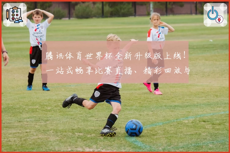 腾讯体育世界杯全新升级版上线！一站式畅享比赛直播、精彩回放与实时数据分析体验