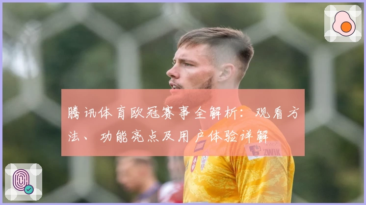 腾讯体育欧冠赛事全解析：观看方法、功能亮点及用户体验详解
