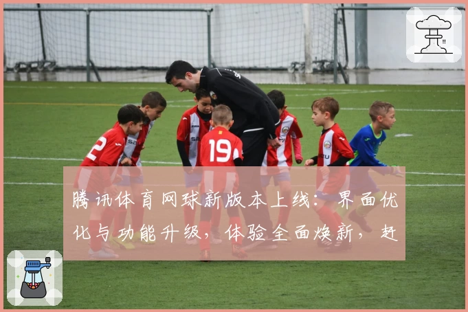 腾讯体育网球新版本上线：界面优化与功能升级，体验全面焕新，赶紧来试试吧