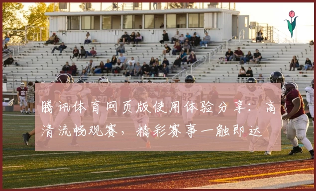 腾讯体育网页版使用体验分享:高清流畅观赛,精彩赛事一触即达