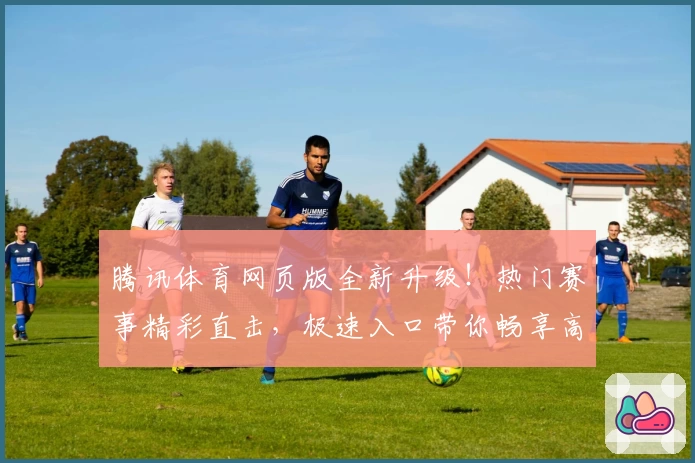 腾讯体育网页版全新升级！热门赛事精彩直击，极速入口带你畅享高清直播