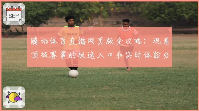 腾讯体育直播网页版全攻略：观看顶级赛事的极速入口和实时体验分享