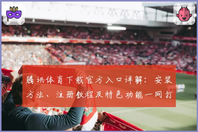 腾讯体育下载官方入口详解:安装方法、注册教程及特色功能一网打尽