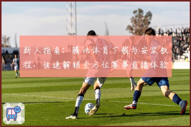 新人指南：腾讯体育下载与安装教程，快速解锁全方位赛事直播体验