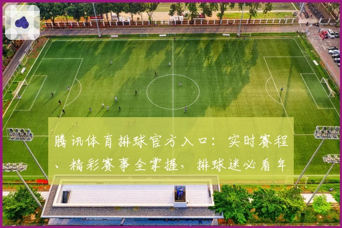 腾讯体育排球官方入口：实时赛程、精彩赛事全掌握，排球迷必看年度推荐