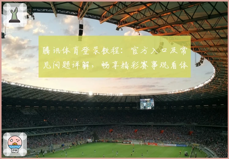 腾讯体育登录教程：官方入口及常见问题详解，畅享精彩赛事观看体验