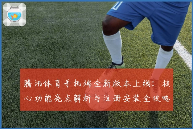 腾讯体育手机端全新版本上线:核心功能亮点解析与注册安装全攻略