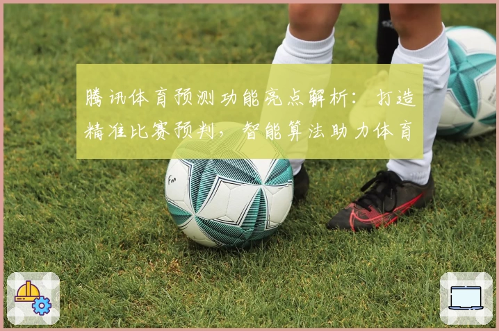 腾讯体育预测功能亮点解析：打造精准比赛预判，智能算法助力体育迷决策