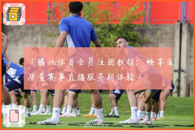 「腾讯体育会员注册教程：畅享高质量赛事直播服务新体验」