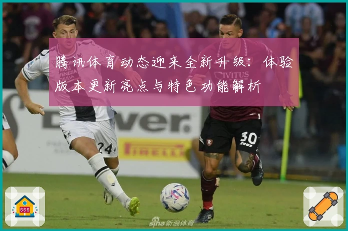 腾讯体育动态迎来全新升级：体验版本更新亮点与特色功能解析