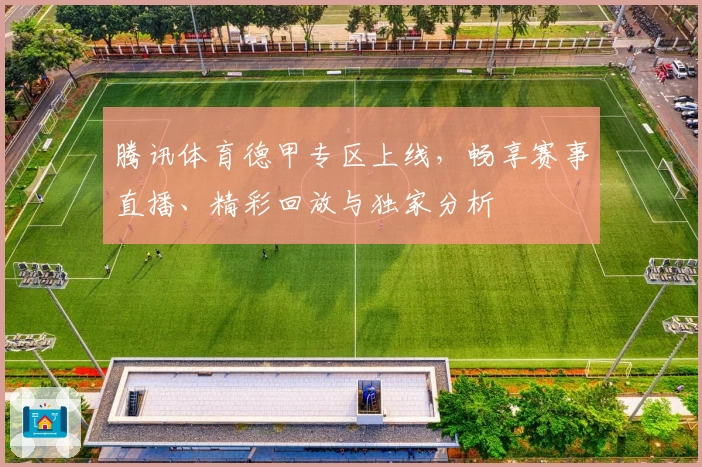 腾讯体育德甲专区上线,畅享赛事直播、精彩回放与独家分析