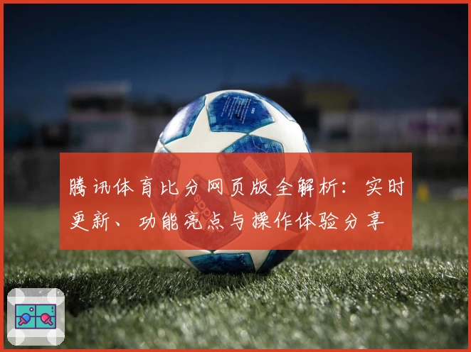 腾讯体育比分网页版全解析：实时更新、功能亮点与操作体验分享
