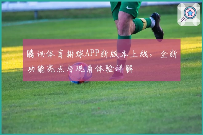 腾讯体育排球APP新版本上线，全新功能亮点与观看体验详解